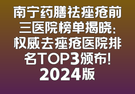 南宁药膳祛痤疮前三医院榜单揭晓：权威去痤疮医院排名TOP3颁布！2024版