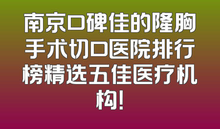 南京口碑佳的隆胸手术切口医院排行榜精选五佳医疗机构！