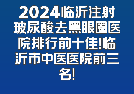 2024临沂注射玻尿酸去黑眼圈医院排行前十佳！临沂市中医医院前三名！