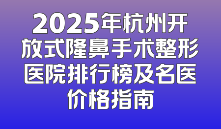 2025年杭州开放式隆鼻手术整形医院排行榜及名医价格指南