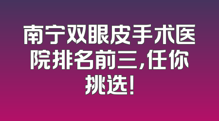 南宁双眼皮手术医院排名前三，任你挑选！