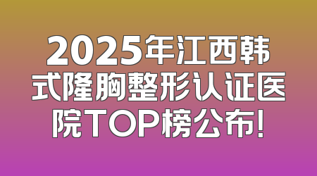 2025年江西韩式隆胸整形认证医院TOP榜公布！