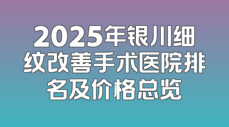 2025年银川细纹改善手术医院排名及价格总览