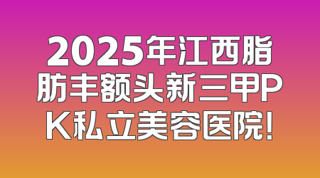 2025年江西脂肪丰额头新三甲PK私立美容医院！
