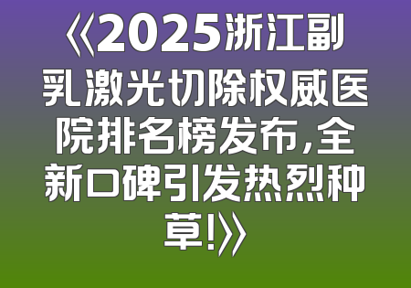 《2025浙江副乳激光切除权威医院排名榜发布，全新口碑引发热烈种草！》