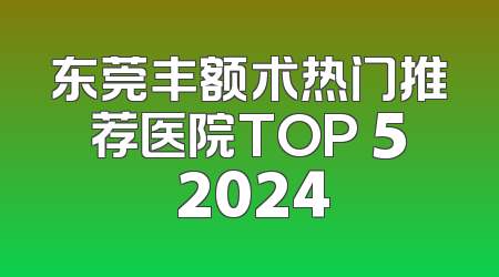 东莞丰额术热门推荐医院TOP 5 2024