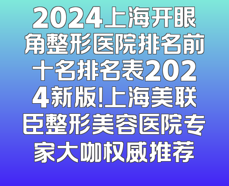 2024上海开眼角整形医院排名前十名排名表2024新版！上海美联臣整形美容医院专家大咖权威推荐