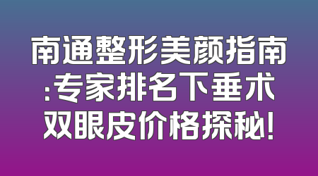 南通整形美颜指南：专家排名下垂术双眼皮价格探秘！