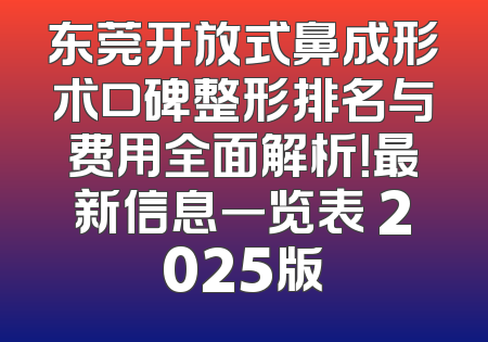 东莞开放式鼻成形术口碑整形排名与费用全面解析！最新信息一览表 2025版