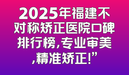 2025年福建不对称矫正医院口碑排行榜，专业审美，精准矫正！”