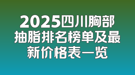 2025四川胸部抽脂排名榜单及最新价格表一览