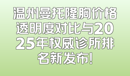 温州曼托隆胸价格透明度对比与2025年权威诊所排名新发布！