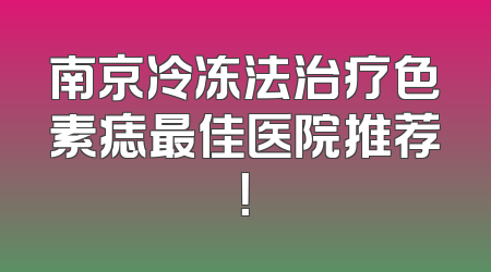 南京冷冻法治疗色素痣最佳医院推荐！