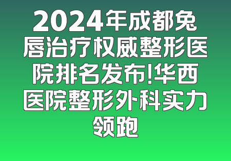 2024年成都兔唇治疗权威整形医院排名发布！华西医院整形外科实力领跑