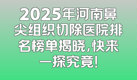2025年河南鼻尖组织切除医院排名榜单揭晓，快来一探究竟！