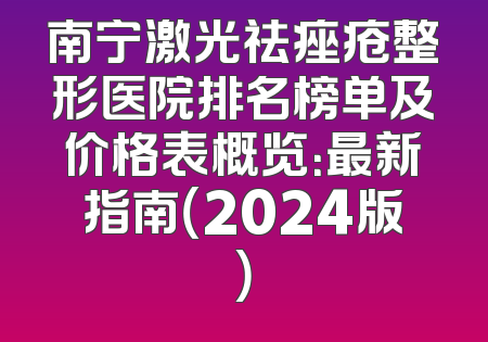 南宁激光祛痤疮整形医院排名榜单及价格表概览：最新指南（2024版）