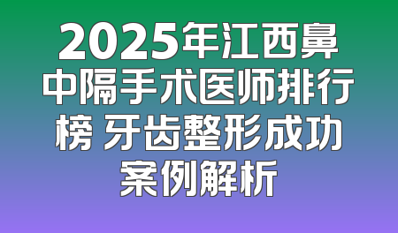 2025年江西鼻中隔手术医师排行榜 牙齿整形成功案例解析