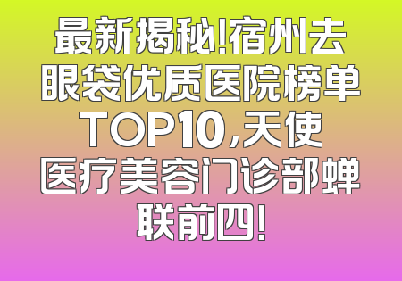 最新揭秘！宿州去眼袋优质医院榜单TOP10，天使医疗美容门诊部蝉联前四！
