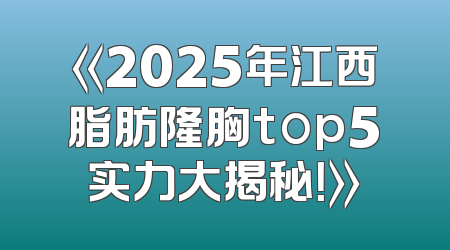 《2025年江西脂肪隆胸top5实力大揭秘！》