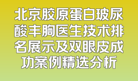北京胶原蛋白玻尿酸丰胸医生技术排名展示及双眼皮成功案例精选分析