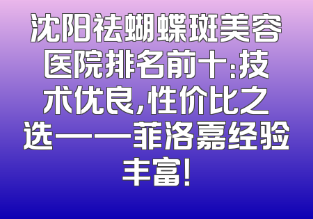 沈阳祛蝴蝶斑美容医院排名前十：技术优良，性价比之选——菲洛嘉经验丰富！
