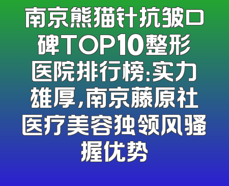 南京熊猫针抗皱口碑TOP10整形医院排行榜：实力雄厚，南京藤原社医疗美容独领风骚握优势