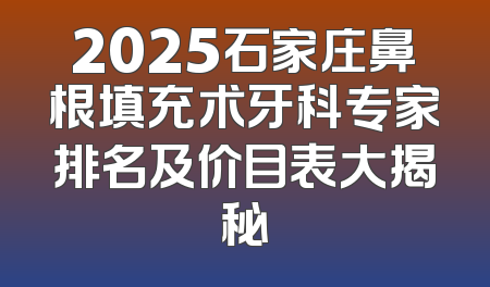 2025石家庄鼻根填充术牙科专家排名及价目表大揭秘