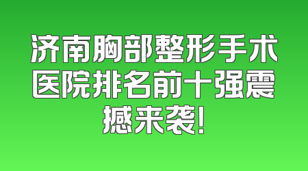济南胸部整形手术医院排名前十强震撼来袭！