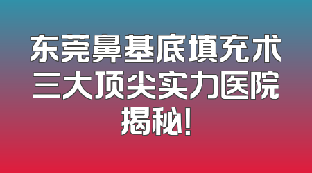 东莞鼻基底填充术三大顶尖实力医院揭秘！
