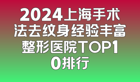 2024上海手术法去纹身经验丰富整形医院TOP10排行