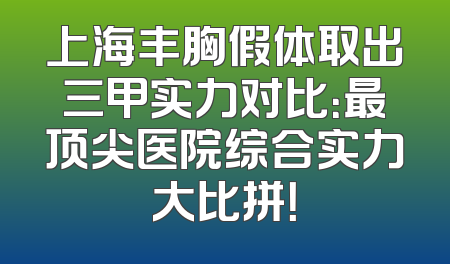 上海丰胸假体取出三甲实力对比：最顶尖医院综合实力大比拼！
