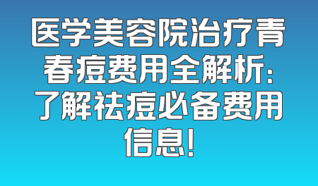 医学美容院治疗青春痘费用全解析：了解祛痘必备费用信息！