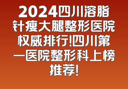 2024四川溶脂针瘦大腿整形医院权威排行！四川第一医院整形科上榜推荐！
