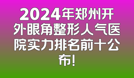 2024年郑州开外眼角整形人气医院实力排名前十公布!