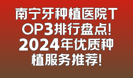 南宁牙种植医院TOP3排行盘点！2024年优质种植服务推荐！