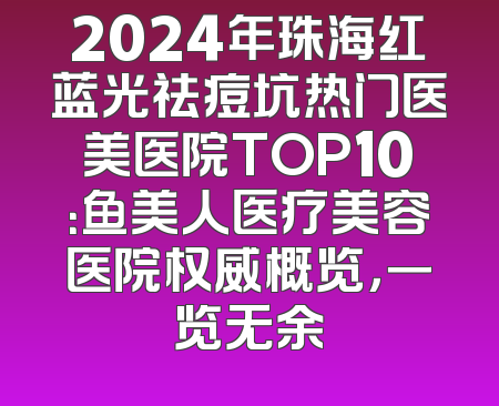 2024年珠海红蓝光祛痘坑热门医美医院TOP10：鱼美人医疗美容医院权威概览，一览无余