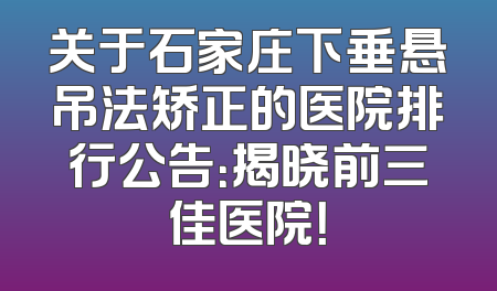 关于石家庄下垂悬吊法矫正的医院排行公告：揭晓前三佳医院！