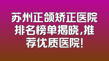 苏州正颌矫正医院排名榜单揭晓，推荐优质医院！