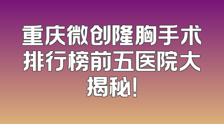 重庆微创隆胸手术排行榜前五医院大揭秘！