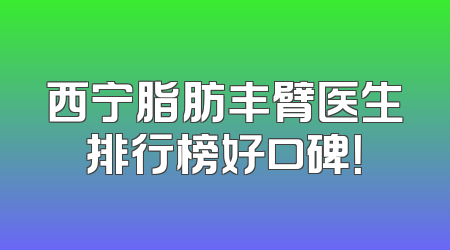 西宁脂肪丰臂医生排行榜好口碑！