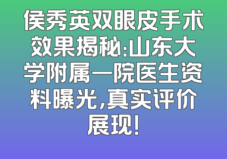 侯秀英双眼皮手术效果揭秘：山东大学附属一院医生资料曝光，真实评价展现！