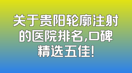 关于贵阳轮廓注射的医院排名，口碑精选五佳！