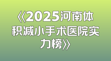 《2025河南体积减小手术医院实力榜》