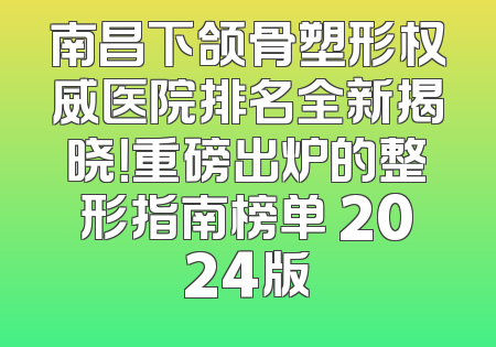 南昌下颌骨塑形权威医院排名全新揭晓！重磅出炉的整形指南榜单 2024版