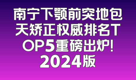南宁下颚前突地包天矫正权威排名TOP5重磅出炉！2024版