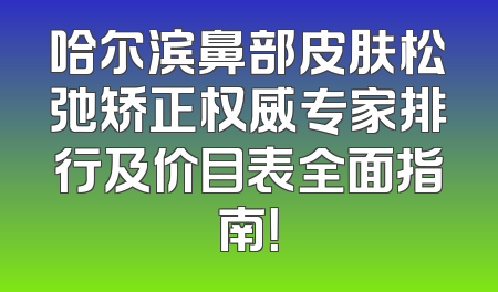 哈尔滨鼻部皮肤松弛矫正权威专家排行及价目表全面指南！