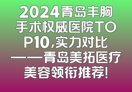 2024青岛丰胸手术权威医院TOP10，实力对比——青岛美拓医疗美容领衔推荐！