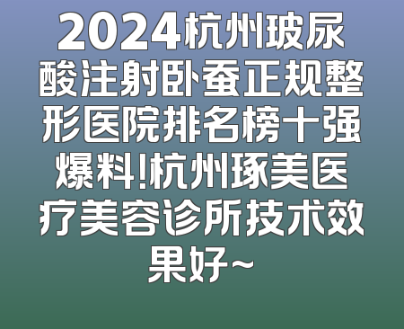 2024杭州玻尿酸注射卧蚕正规整形医院排名榜十强爆料！杭州琢美医疗美容诊所技术效果好~