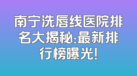 南宁洗唇线医院排名大揭秘：最新排行榜曝光！