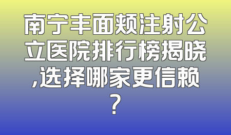 南宁丰面颊注射公立医院排行榜揭晓，选择哪家更信赖？